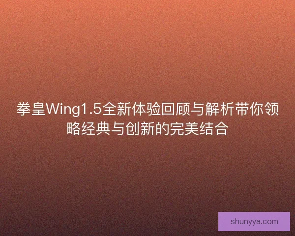 拳皇Wing1.5全新体验回顾与解析带你领略经典与创新的完美结合