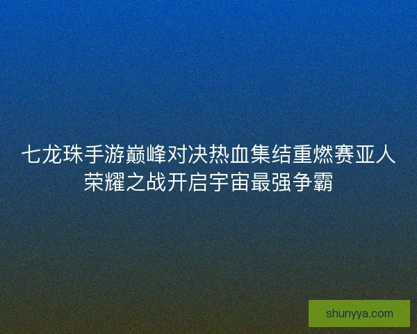 七龙珠手游巅峰对决热血集结重燃赛亚人荣耀之战开启宇宙最强争霸