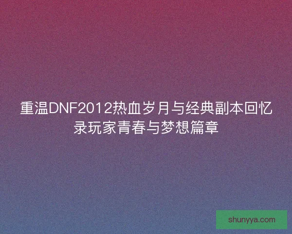 重温DNF2012热血岁月与经典副本回忆录玩家青春与梦想篇章