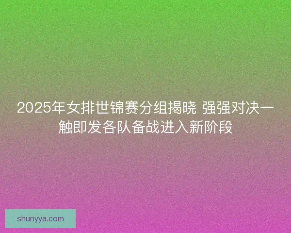 2025年女排世锦赛分组揭晓 强强对决一触即发各队备战进入新阶段