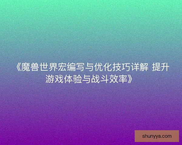 《魔兽世界宏编写与优化技巧详解 提升游戏体验与战斗效率》