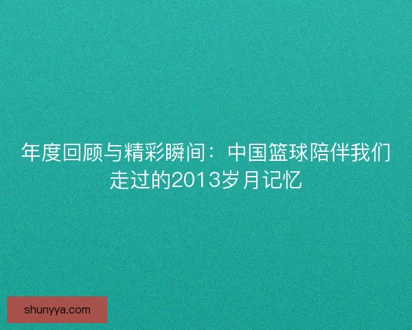 年度回顾与精彩瞬间：中国篮球陪伴我们走过的2013岁月记忆