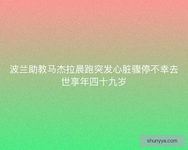 波兰助教马杰拉晨跑突发心脏骤停不幸去世享年四十九岁