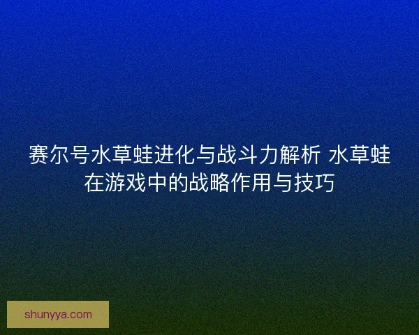 赛尔号水草蛙进化与战斗力解析 水草蛙在游戏中的战略作用与技巧