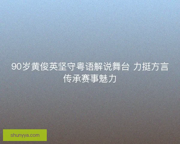 90岁黄俊英坚守粤语解说舞台 力挺方言传承赛事魅力