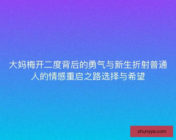 大妈梅开二度背后的勇气与新生折射普通人的情感重启之路选择与希望