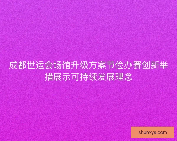 成都世运会场馆升级方案节俭办赛创新举措展示可持续发展理念