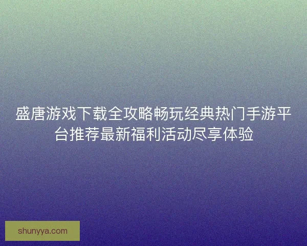 盛唐游戏下载全攻略畅玩经典热门手游平台推荐最新福利活动尽享体验