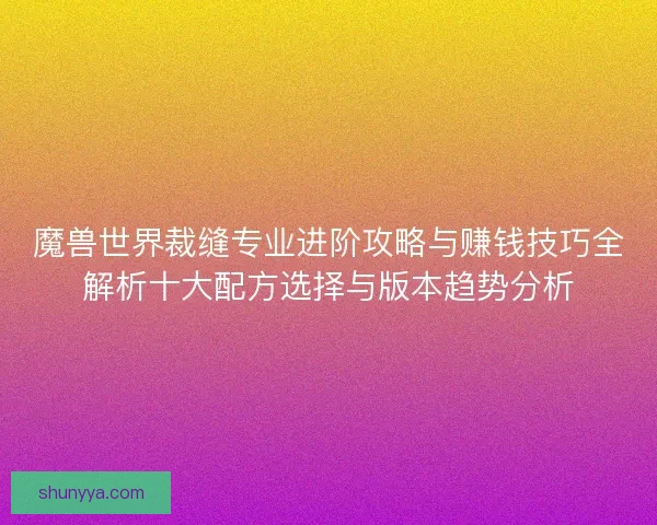 魔兽世界裁缝专业进阶攻略与赚钱技巧全解析十大配方选择与版本趋势分析