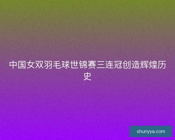 中国女双羽毛球世锦赛三连冠创造辉煌历史