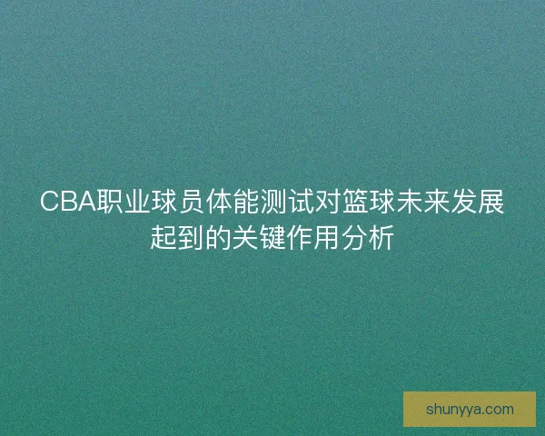 CBA职业球员体能测试对篮球未来发展起到的关键作用分析